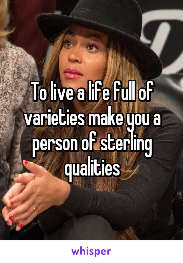 To live a life full of varieties make you a person of sterling qualities