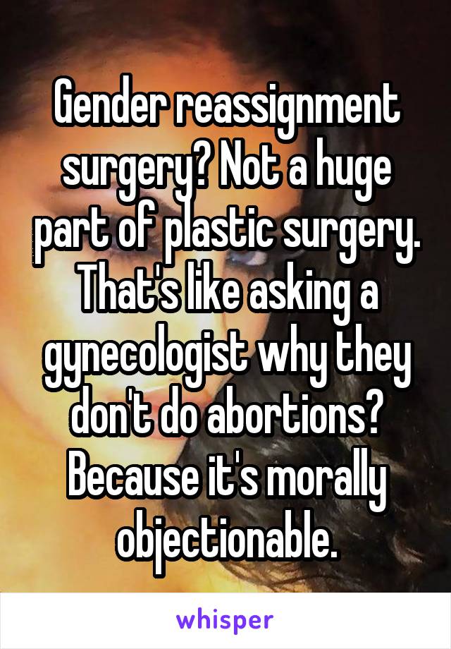 Gender reassignment surgery? Not a huge part of plastic surgery.
That's like asking a gynecologist why they don't do abortions? Because it's morally objectionable.