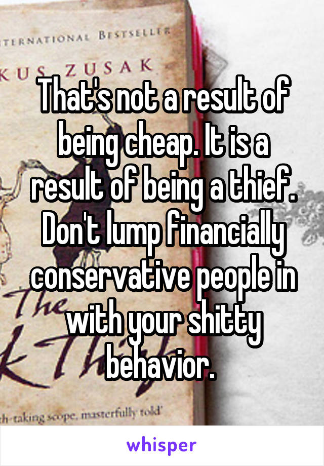 That's not a result of being cheap. It is a result of being a thief. Don't lump financially conservative people in with your shitty behavior. 