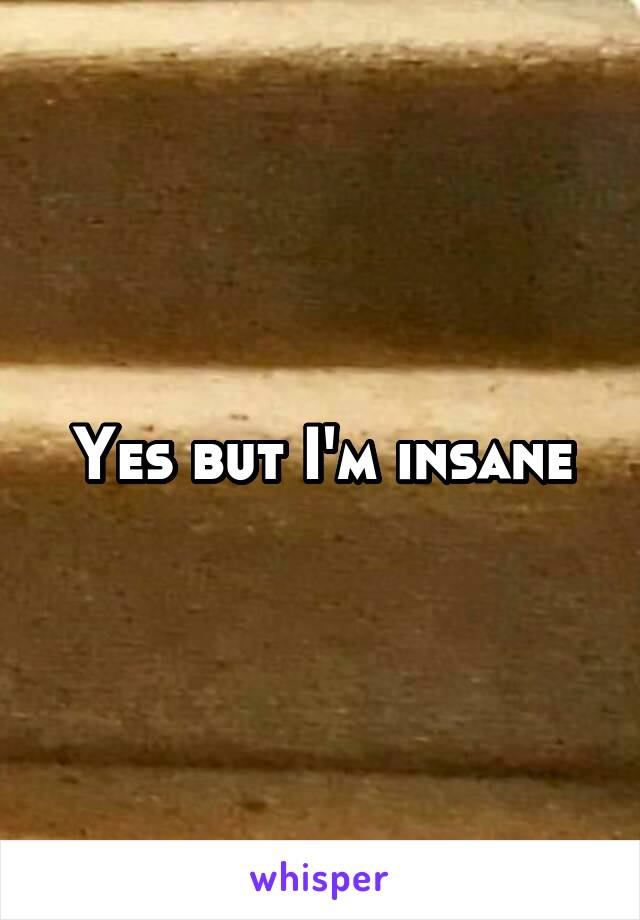 Yes but I'm insane