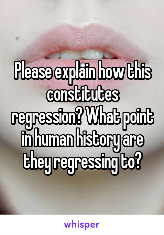 Please explain how this constitutes regression? What point in human history are they regressing to?