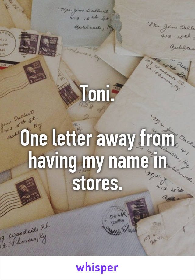 Toni.

One letter away from having my name in stores.