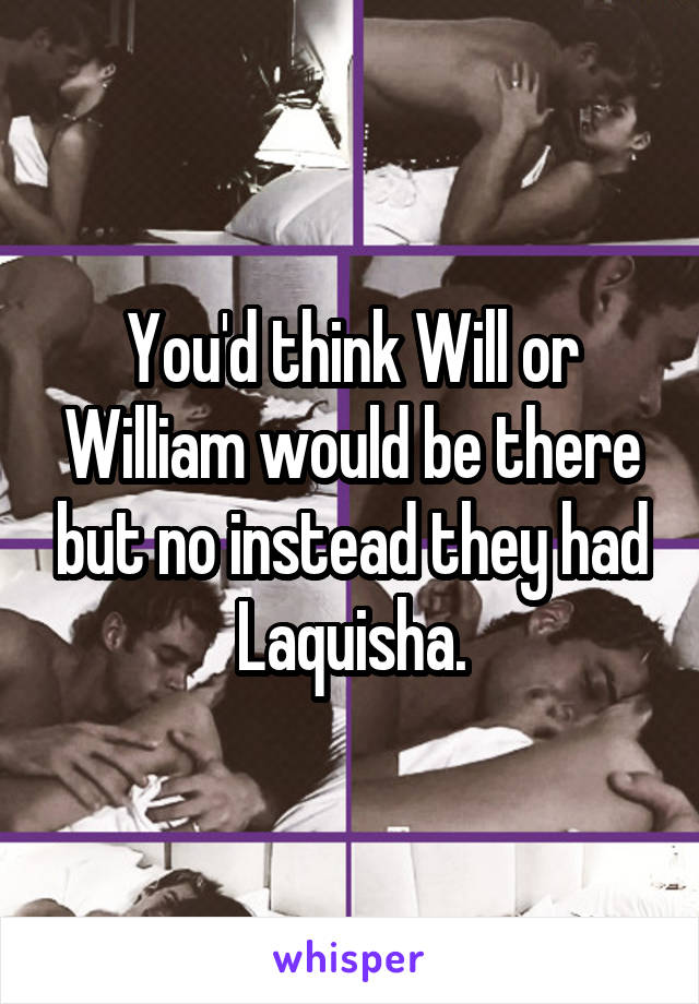 You'd think Will or William would be there but no instead they had Laquisha.