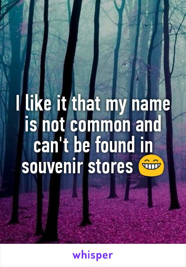 I like it that my name is not common and can't be found in souvenir stores 😁