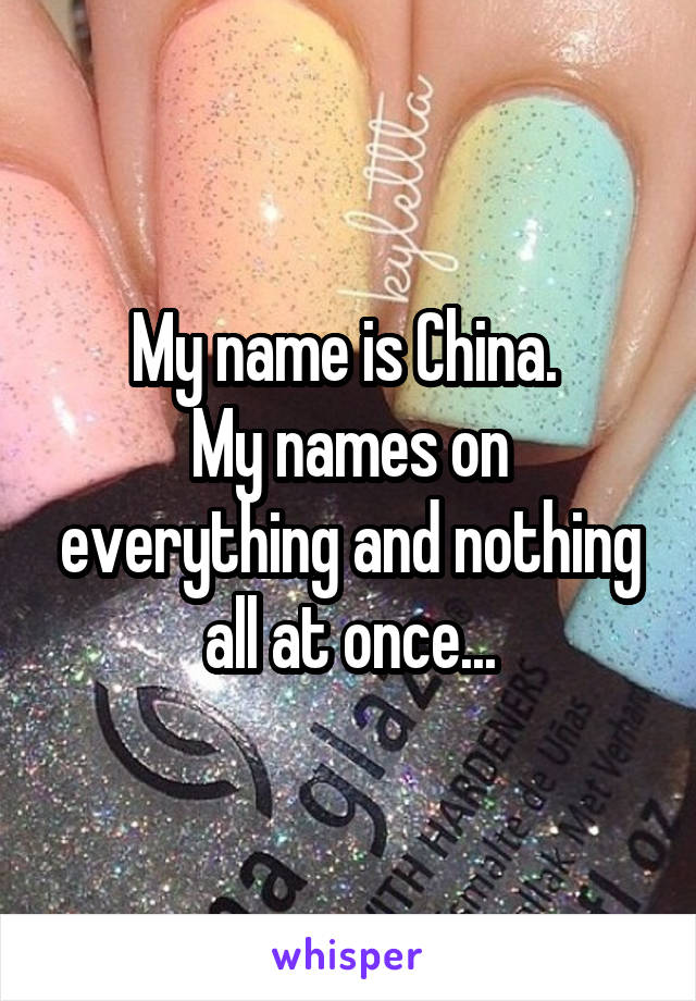 My name is China. 
My names on everything and nothing all at once...