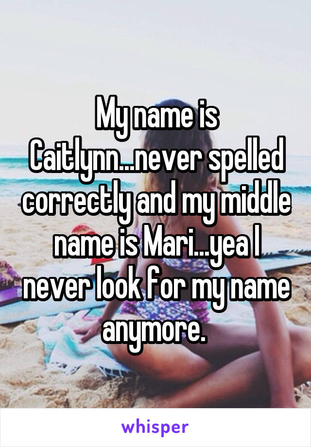 My name is Caitlynn...never spelled correctly and my middle name is Mari...yea I never look for my name anymore. 