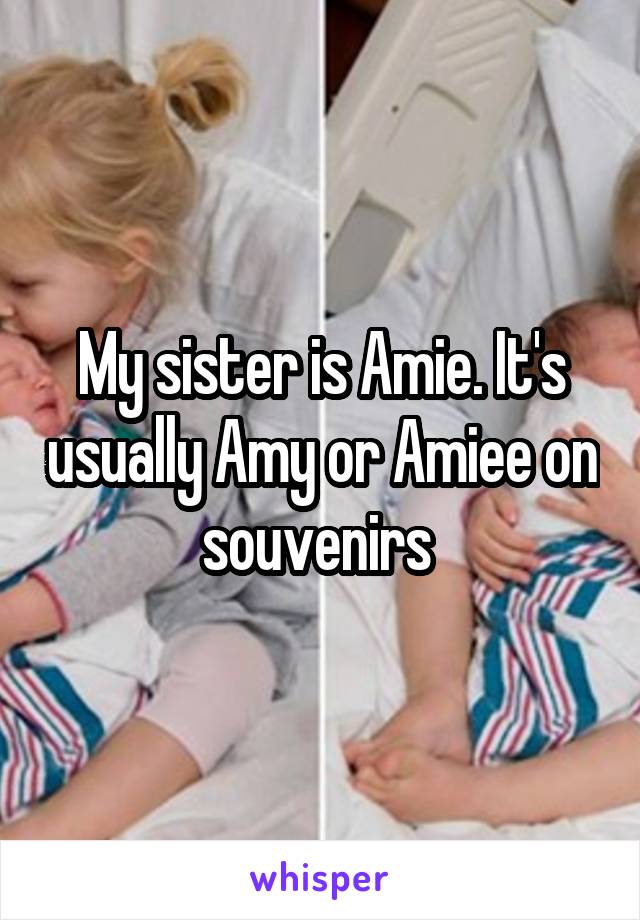 My sister is Amie. It's usually Amy or Amiee on souvenirs 