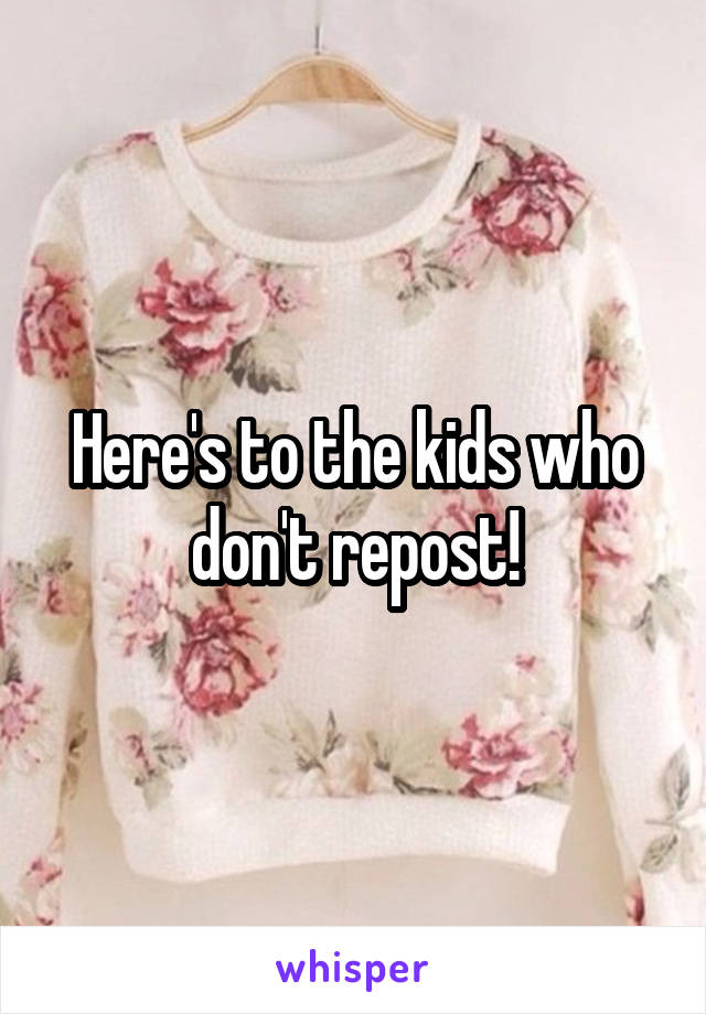 Here's to the kids who don't repost!