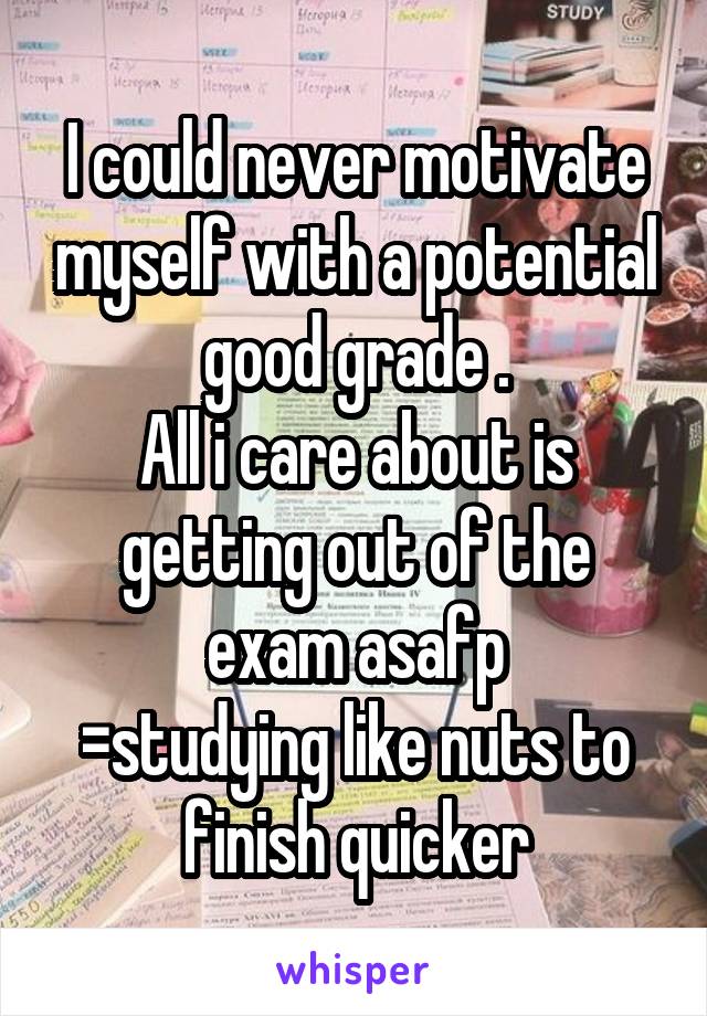 I could never motivate myself with a potential good grade .
All i care about is getting out of the exam asafp
=studying like nuts to finish quicker