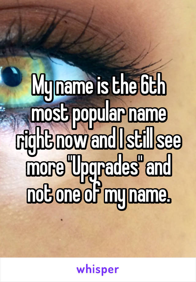 My name is the 6th most popular name right now and I still see more "Upgrades" and not one of my name.