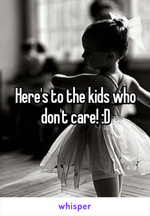 Here's to the kids who don't care! :D