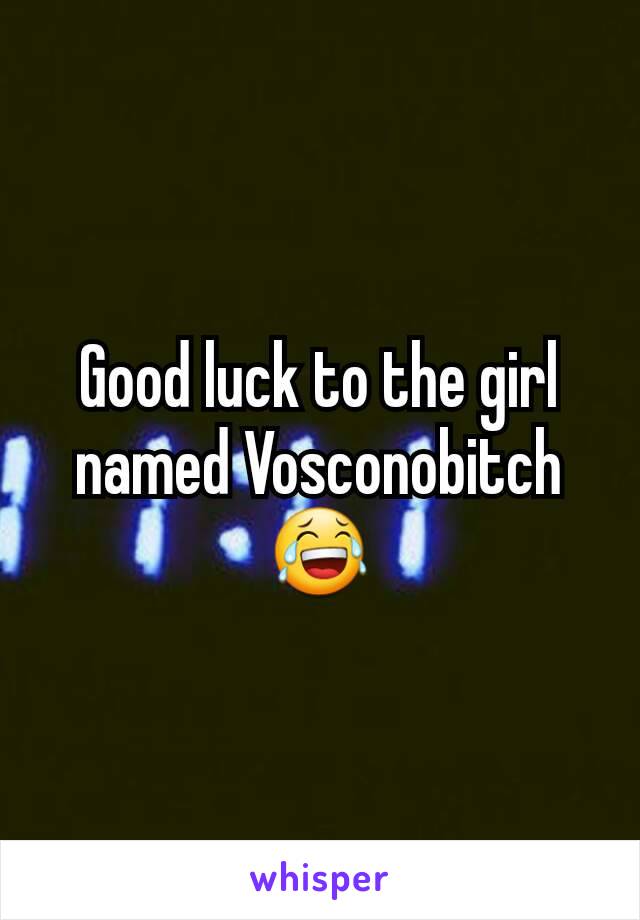 Good luck to the girl named Vosconobitch😂