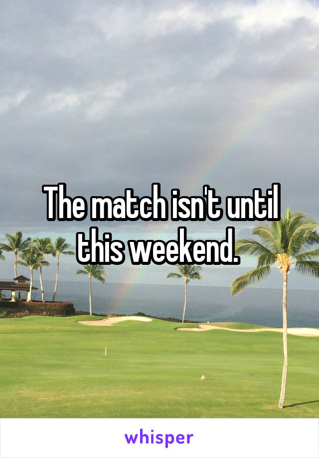 The match isn't until this weekend. 