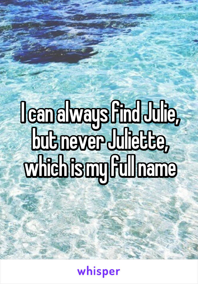 I can always find Julie, but never Juliette, which is my full name