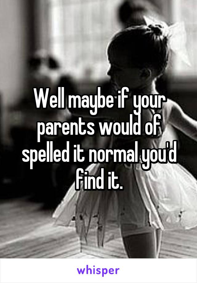 Well maybe if your parents would of spelled it normal you'd find it.