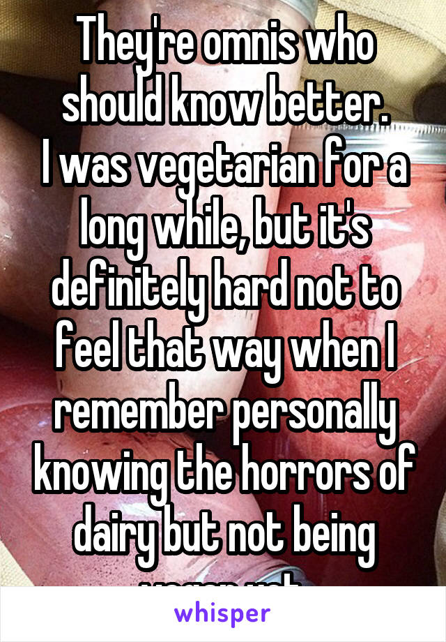 They're omnis who should know better.
I was vegetarian for a long while, but it's definitely hard not to feel that way when I remember personally knowing the horrors of dairy but not being vegan yet.