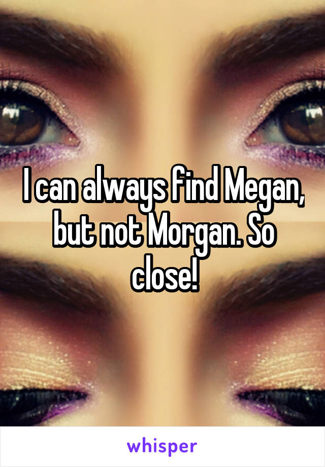 I can always find Megan, but not Morgan. So close!