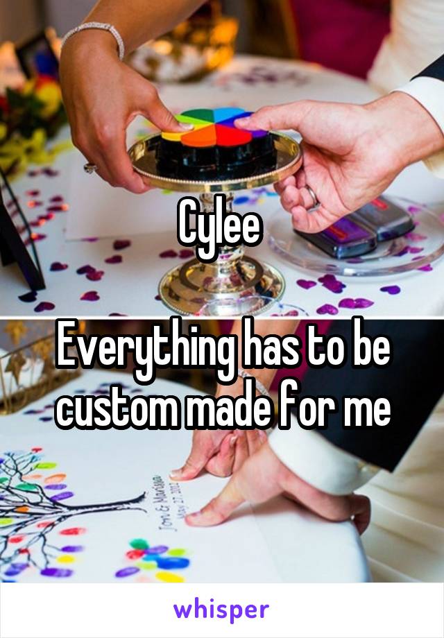 Cylee 

Everything has to be custom made for me