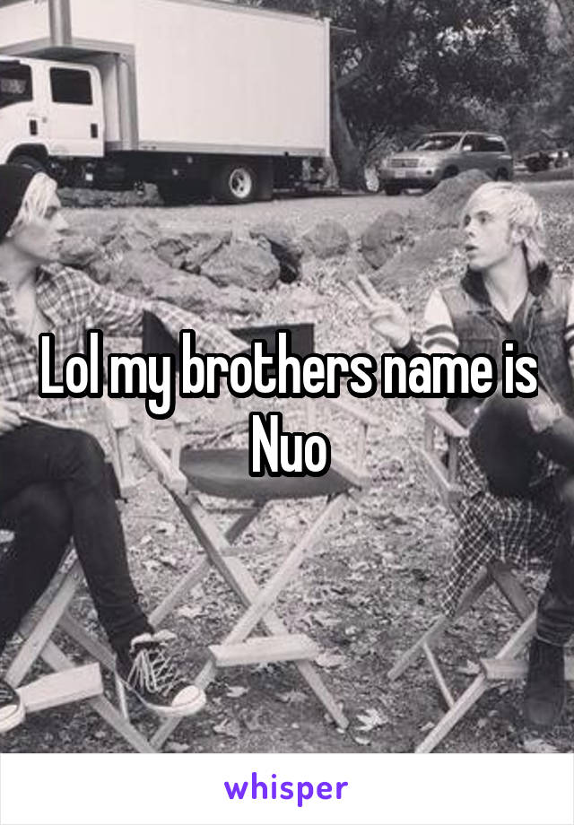 Lol my brothers name is Nuo