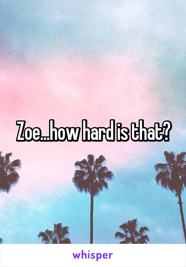 Zoe...how hard is that?