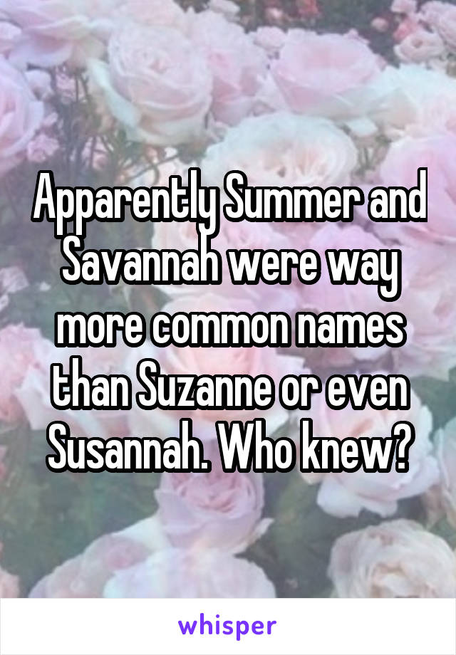 Apparently Summer and Savannah were way more common names than Suzanne or even Susannah. Who knew?