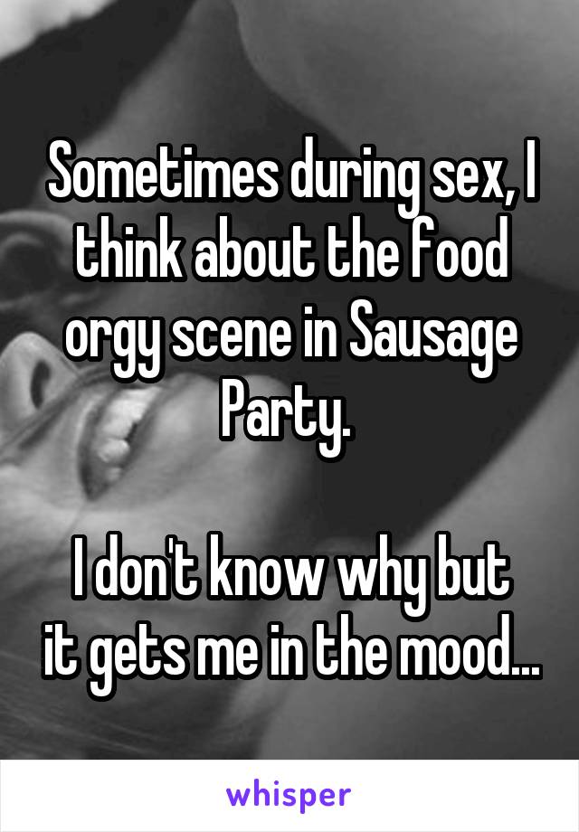 Sometimes during sex, I think about the food orgy scene in Sausage Party. 

I don't know why but it gets me in the mood...