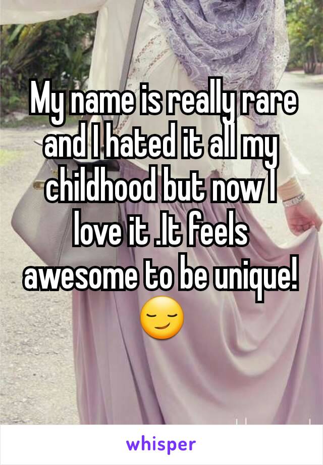  My name is really rare and I hated it all my childhood but now I love it .It feels awesome to be unique! 😏