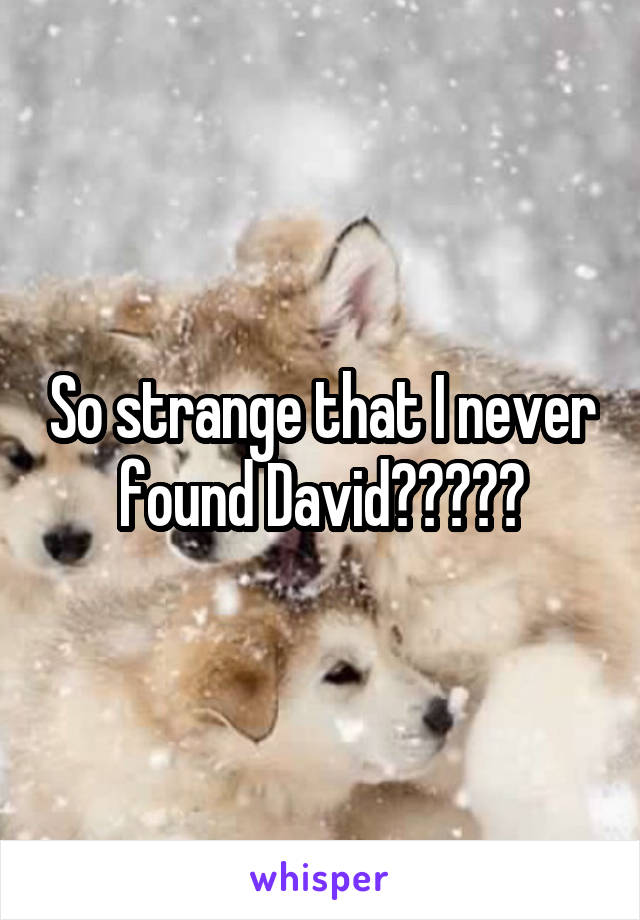 So strange that I never found David?????