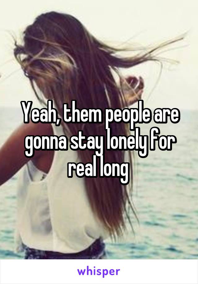 Yeah, them people are gonna stay lonely for real long 