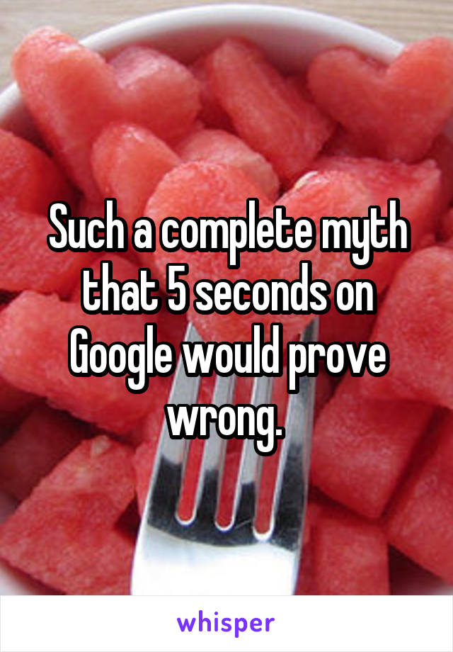 Such a complete myth that 5 seconds on Google would prove wrong. 