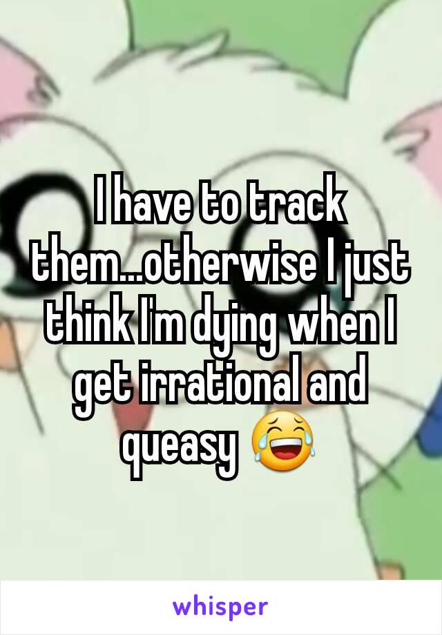 I have to track them...otherwise I just think I'm dying when I get irrational and queasy 😂
