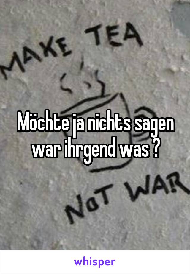 Möchte ja nichts sagen war ihrgend was ?