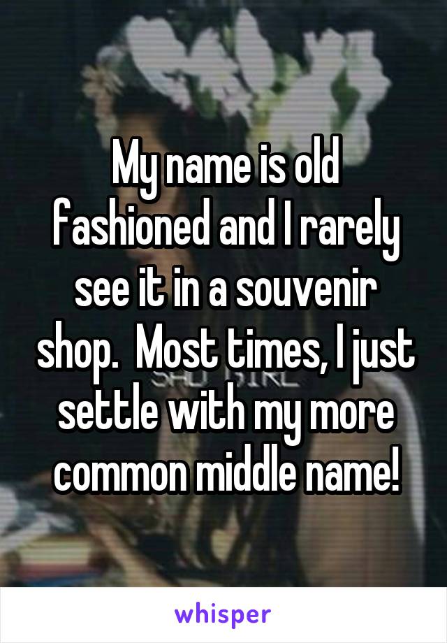 My name is old fashioned and I rarely see it in a souvenir shop.  Most times, I just settle with my more common middle name!