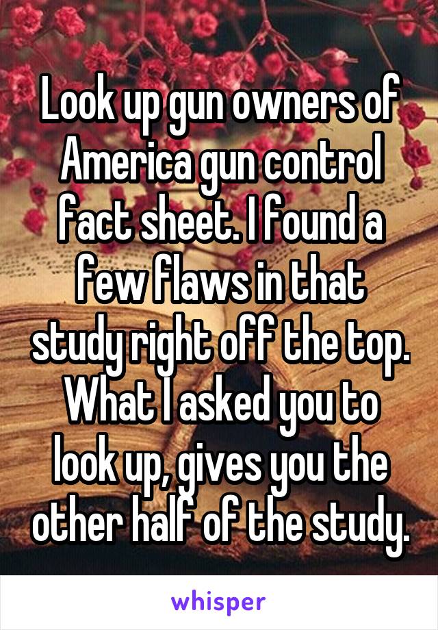 Look up gun owners of America gun control fact sheet. I found a few flaws in that study right off the top. What I asked you to look up, gives you the other half of the study.