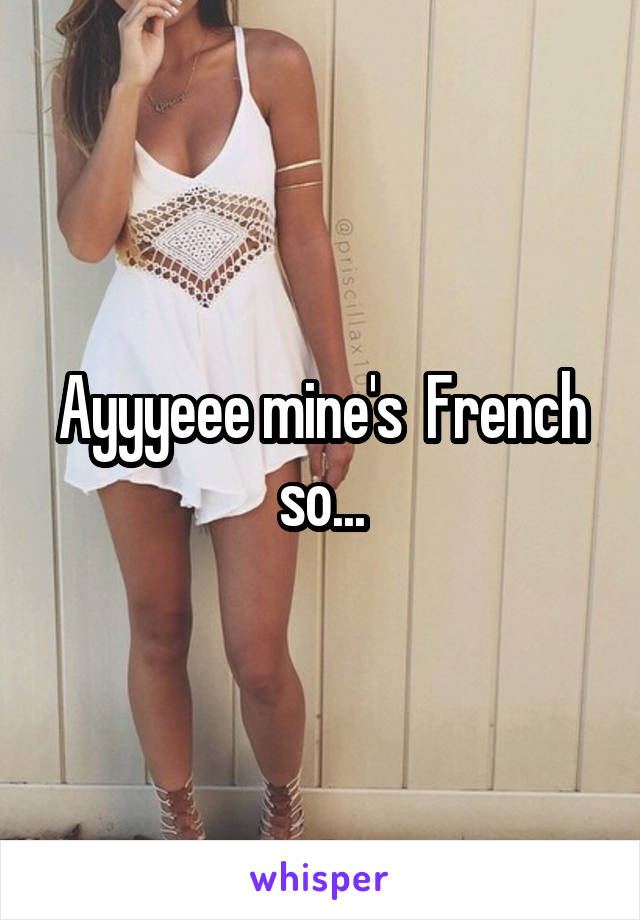 Ayyyeee mine's  French so...