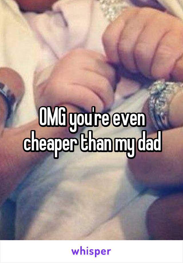 OMG you're even cheaper than my dad