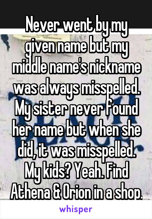 Never went by my given name but my middle name's nickname was always misspelled. My sister never found her name but when she did, it was misspelled. My kids? Yeah. Find Athena & Orion in a shop.