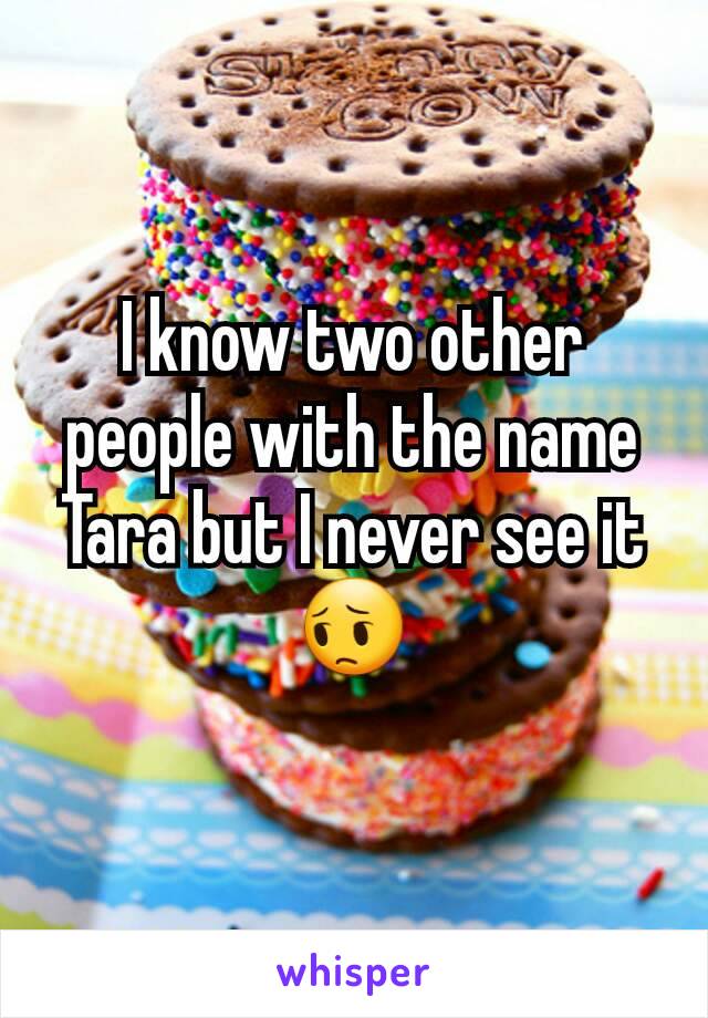 I know two other people with the name Tara but I never see it 😔