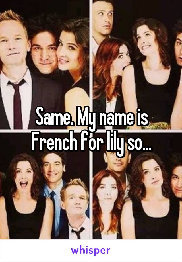 Same. My name is French for lily so...