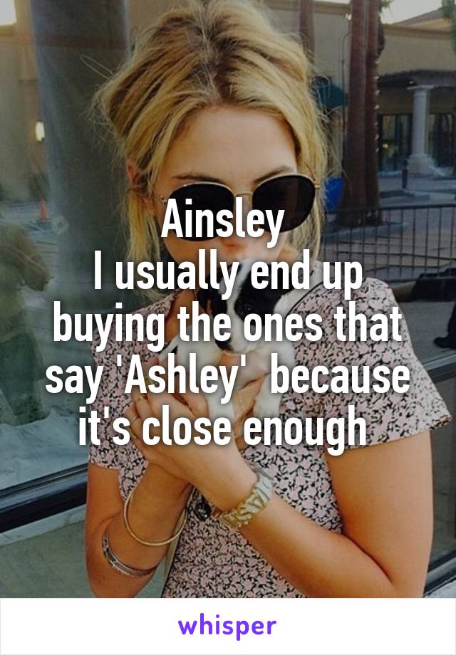 Ainsley 
I usually end up buying the ones that say 'Ashley'  because it's close enough 