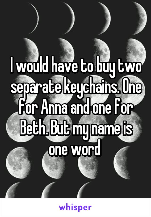 I would have to buy two separate keychains. One for Anna and one for Beth. But my name is one word 