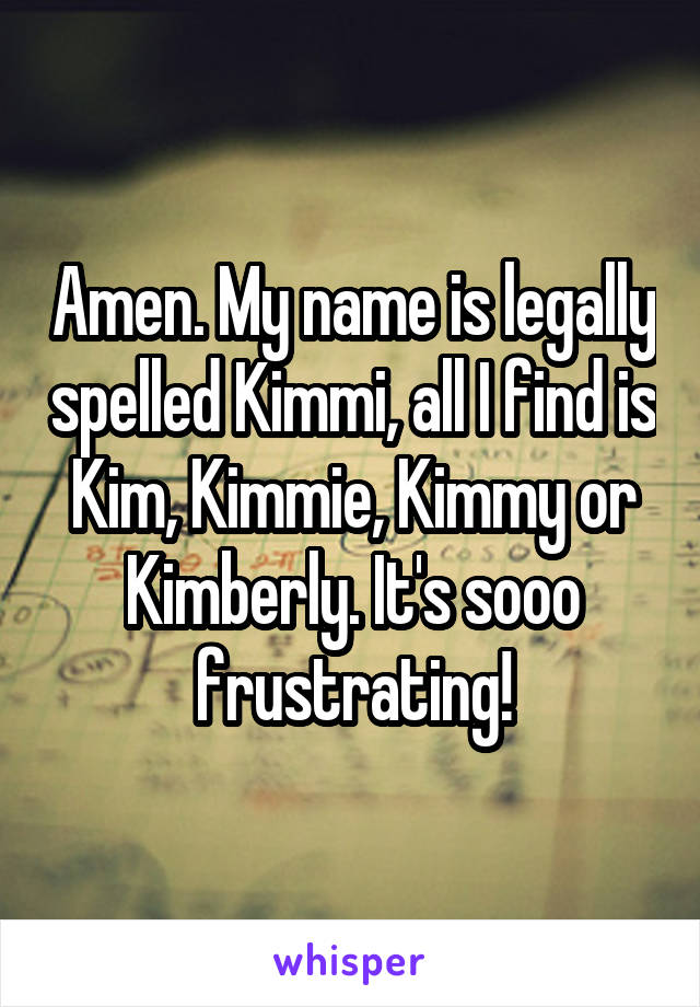 Amen. My name is legally spelled Kimmi, all I find is Kim, Kimmie, Kimmy or Kimberly. It's sooo frustrating!