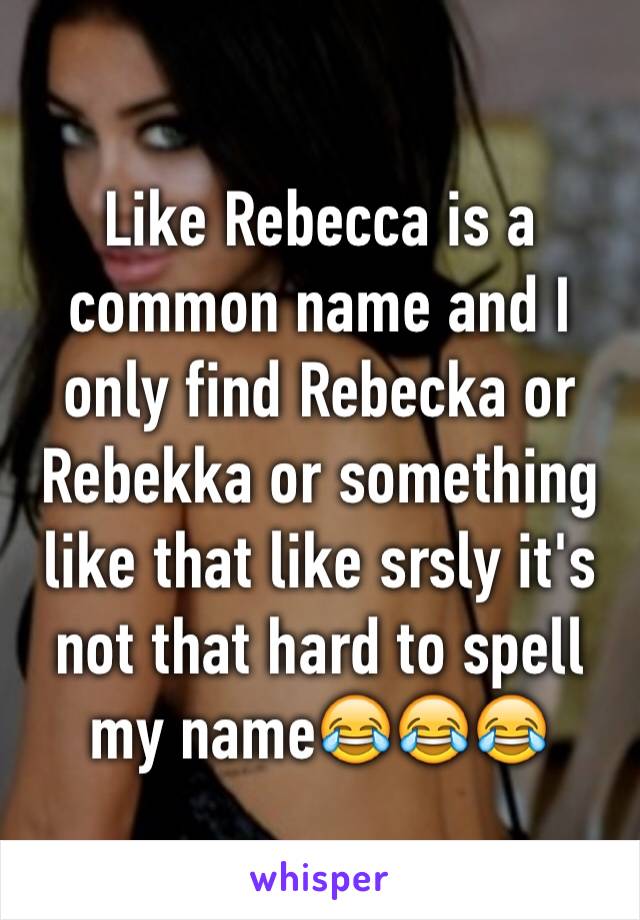 Like Rebecca is a common name and I only find Rebecka or Rebekka or something like that like srsly it's not that hard to spell my name😂😂😂