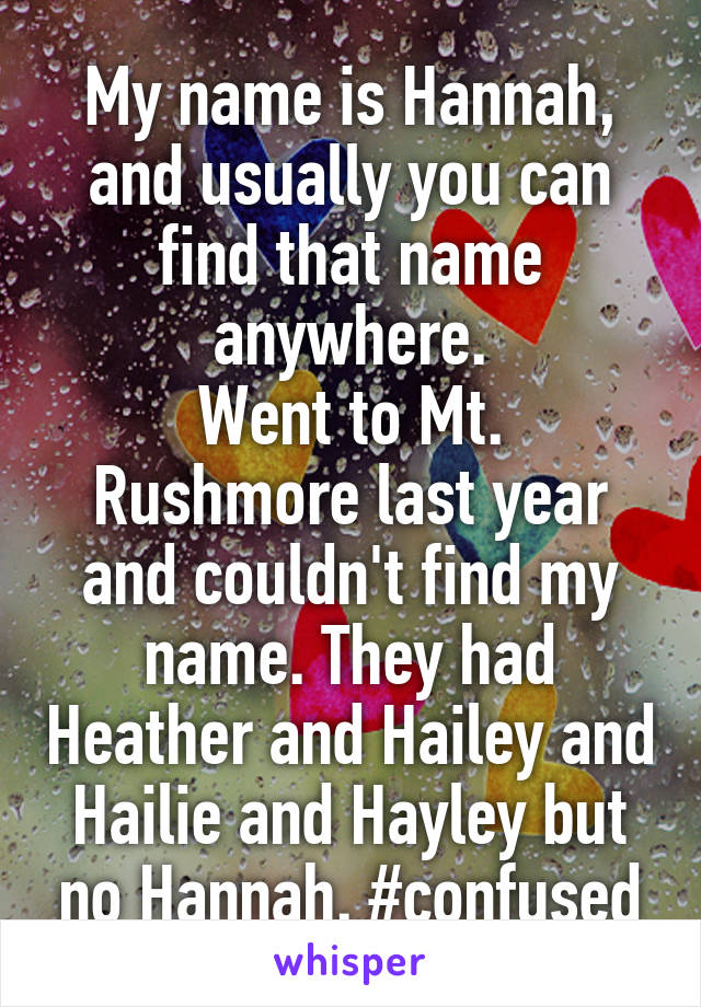 My name is Hannah, and usually you can find that name anywhere.
Went to Mt. Rushmore last year and couldn't find my name. They had Heather and Hailey and Hailie and Hayley but no Hannah. #confused