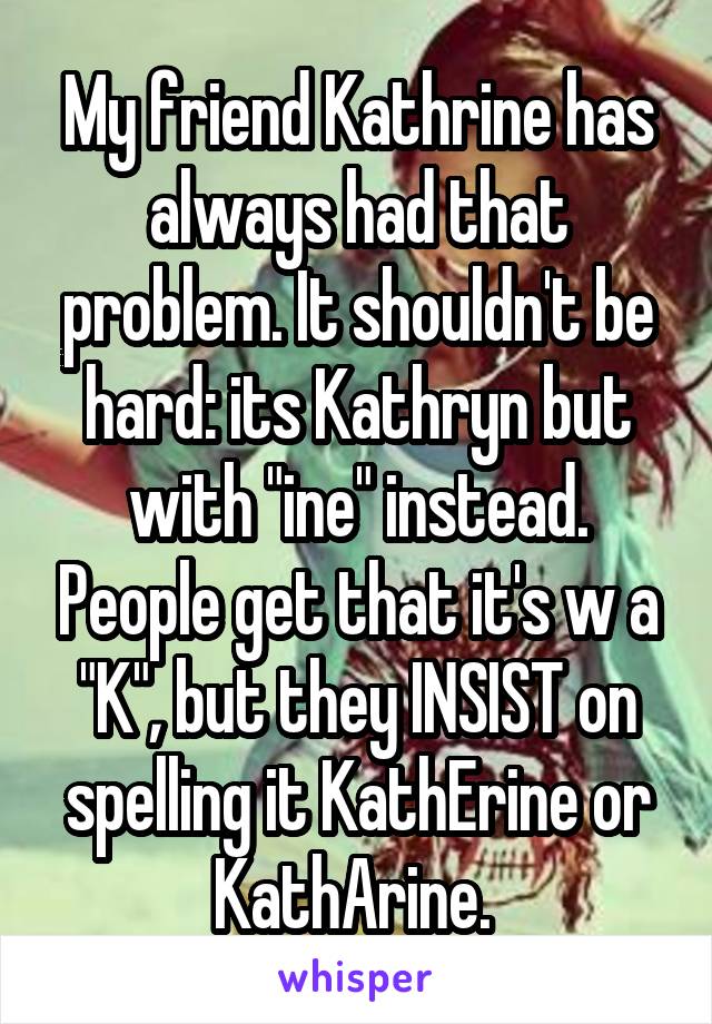 My friend Kathrine has always had that problem. It shouldn't be hard: its Kathryn but with "ine" instead. People get that it's w a "K", but they INSIST on spelling it KathErine or KathArine. 