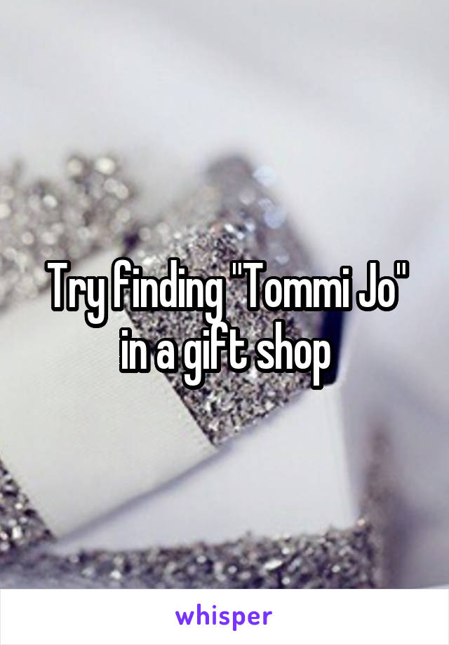 Try finding "Tommi Jo" in a gift shop