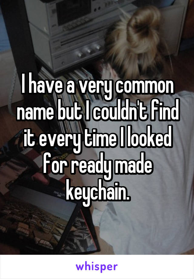 I have a very common name but I couldn't find it every time I looked for ready made keychain.