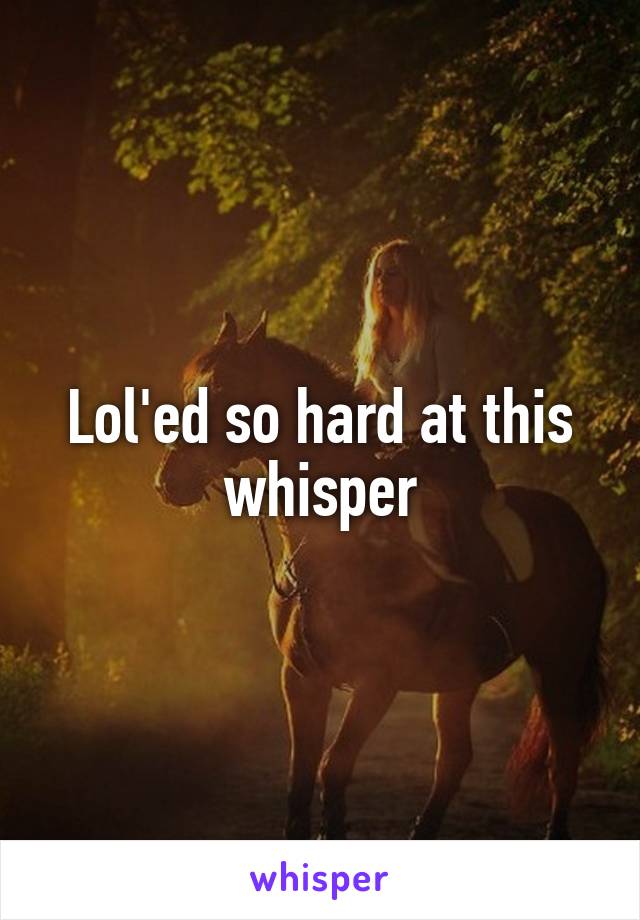 Lol'ed so hard at this whisper