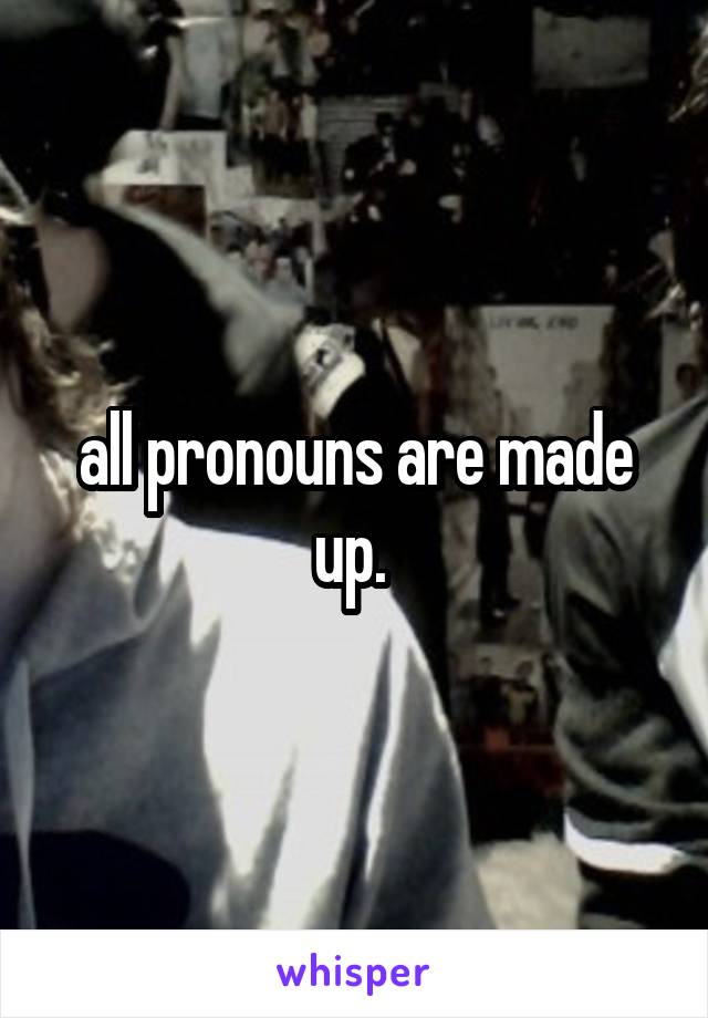 all pronouns are made up. 