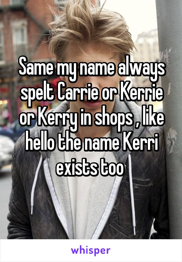 Same my name always spelt Carrie or Kerrie or Kerry in shops , like hello the name Kerri exists too 
